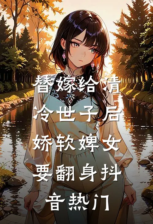替嫁给清冷世子后，娇软婢女要翻身抖音热门