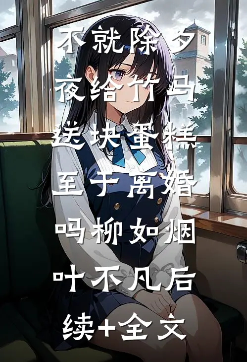 不就除夕夜给竹马送块蛋糕，至于离婚吗柳如烟叶不凡后续+全文