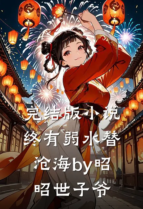 完结版小说终有弱水替沧海by昭昭世子爷