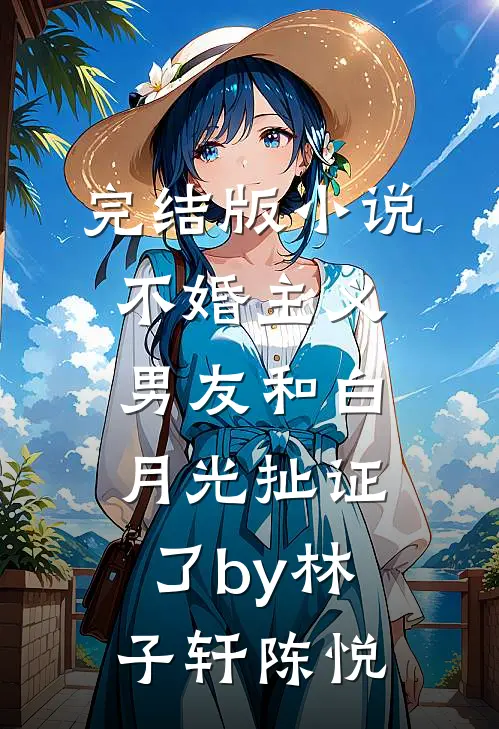 完结版小说不婚主义男友和白月光扯证了by林子轩陈悦