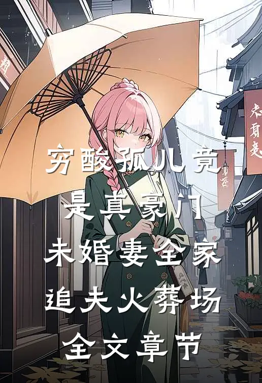 穷酸孤儿竟是真豪门，未婚妻全家追夫火葬场全文章节