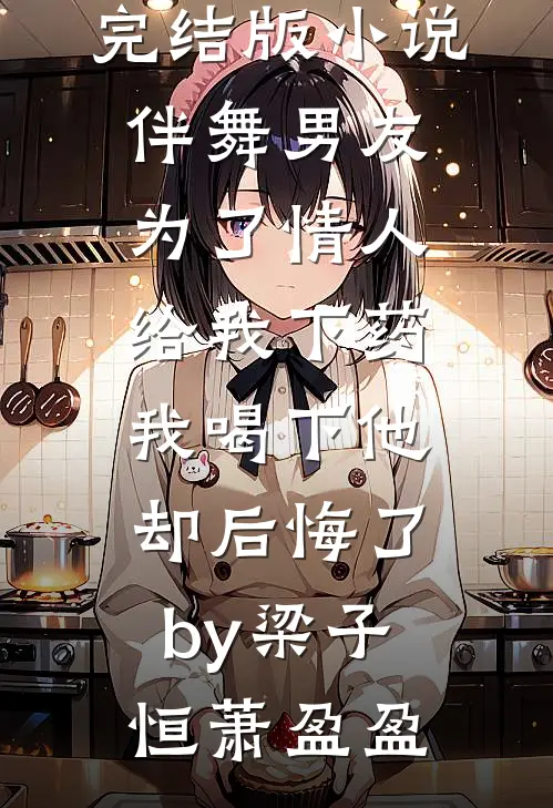 完结版小说伴舞男友为了情人给我下药，我喝下他却后悔了by梁子恒萧盈盈