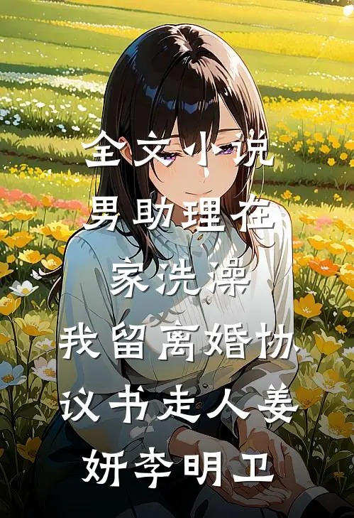 全文小说男助理在家洗澡，我留离婚协议书走人姜妍李明卫