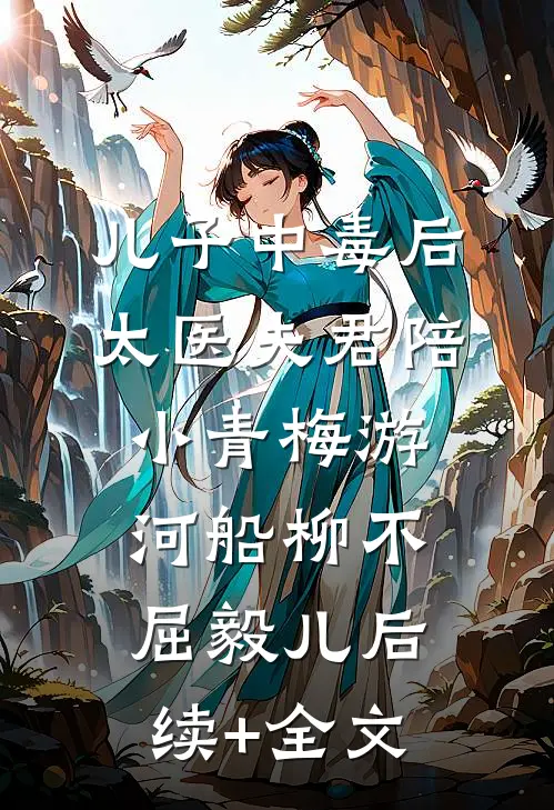 儿子中毒后，太医夫君陪小青梅游河船柳不屈毅儿后续+全文
