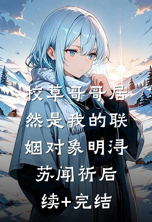 校草哥哥居然是我的联姻对象明浔苏闻祈后续+完结