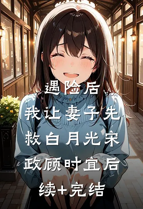 遇险后，我让妻子先救白月光宋政顾时宜后续+完结