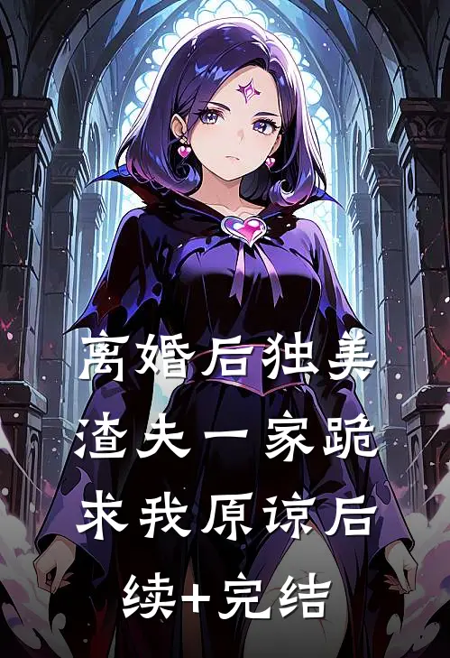 离婚后独美，渣夫一家跪求我原谅后续+完结