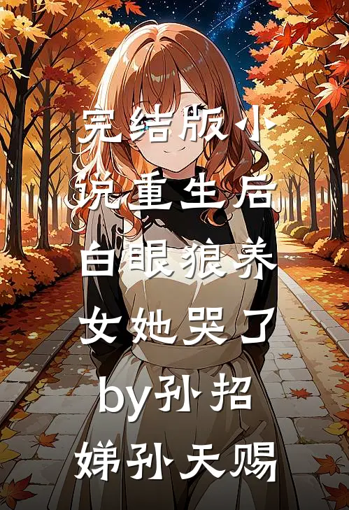 完结版小说重生后，白眼狼养女她哭了by孙招娣孙天赐