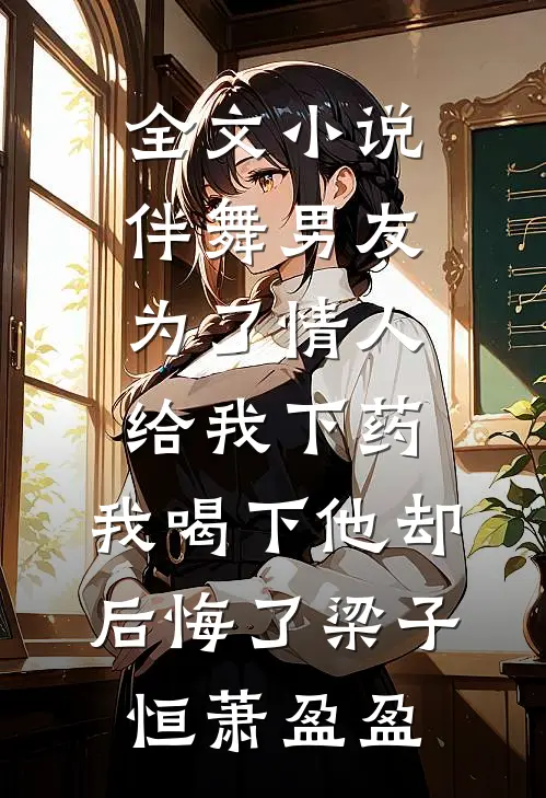 全文小说伴舞男友为了情人给我下药，我喝下他却后悔了梁子恒萧盈盈