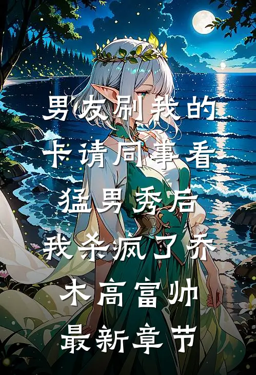 男友刷我的卡请同事看猛男秀后，我杀疯了乔木高富帅最新章节