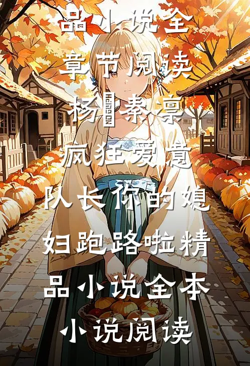 杨婂秦凛《疯狂爱意：队长你的媳妇跑路啦精品小说》全章节阅读_（杨婂秦凛）疯狂爱意：队长你的媳妇跑路啦精品小说全本小说阅读