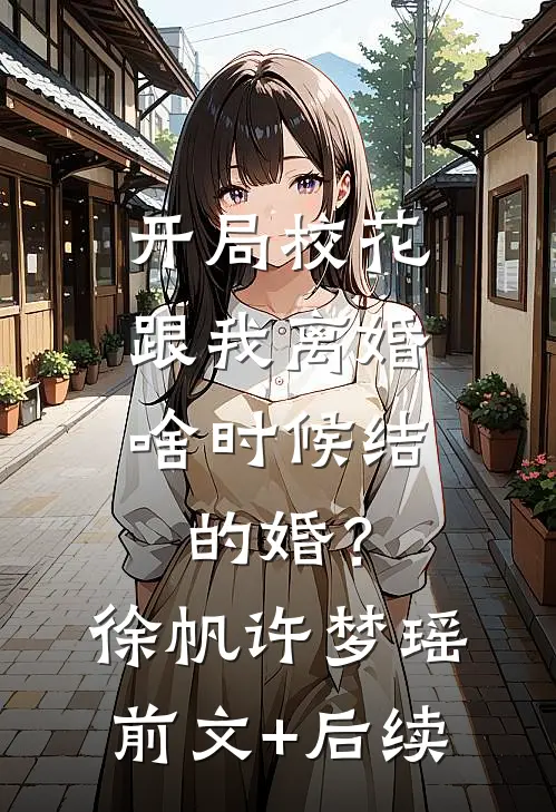 开局校花跟我离婚，啥时候结的婚？徐帆许梦瑶前文+后续