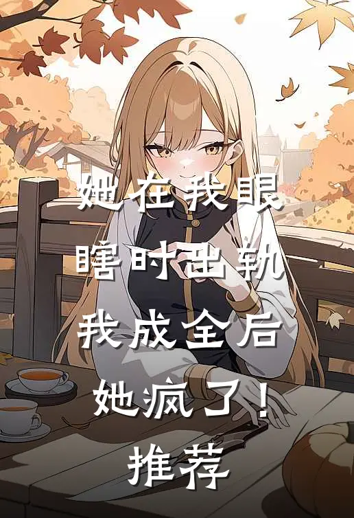 她在我眼瞎时出轨，我成全后她疯了！推荐
