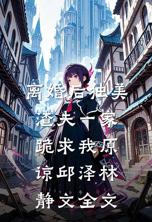 离婚后独美，渣夫一家跪求我原谅邱泽林静文全文