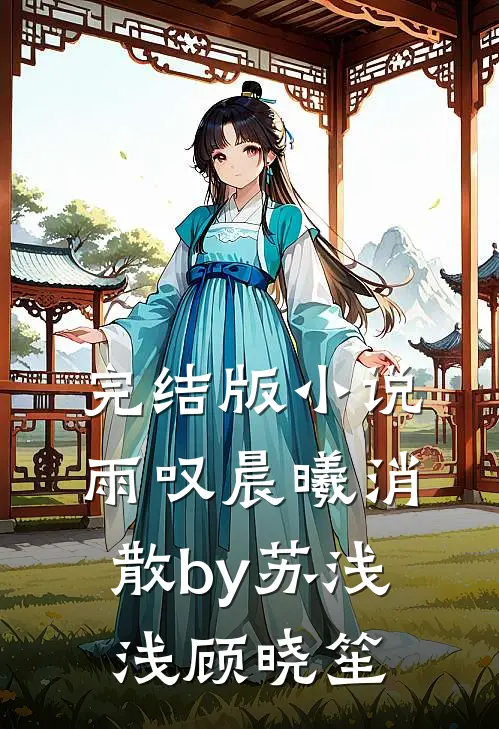完结版小说雨叹晨曦消散by苏浅浅顾晓笙