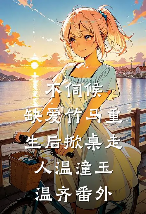不伺候，缺爱竹马重生后掀桌走人温潼玉温齐番外