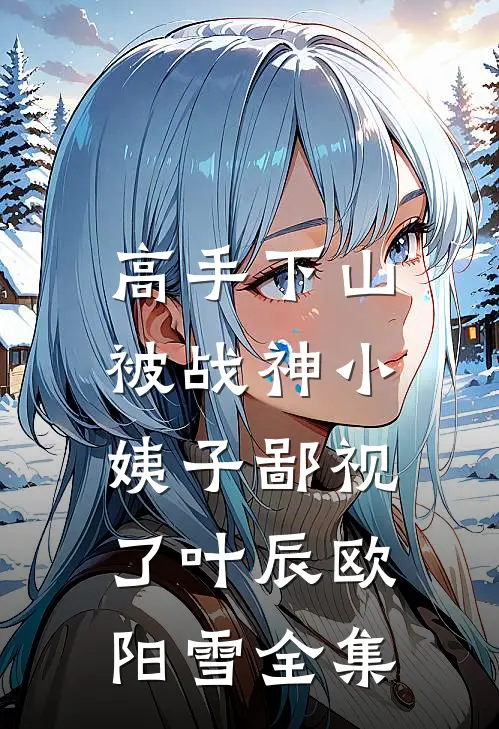 高手下山，被战神小姨子鄙视了叶辰欧阳雪全集