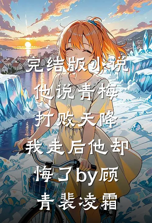 完结版小说他说青梅打败天降，我走后他却悔了by顾青裴凌霜
