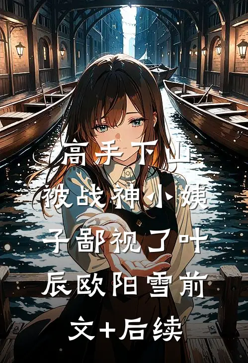 高手下山，被战神小姨子鄙视了叶辰欧阳雪前文+后续
