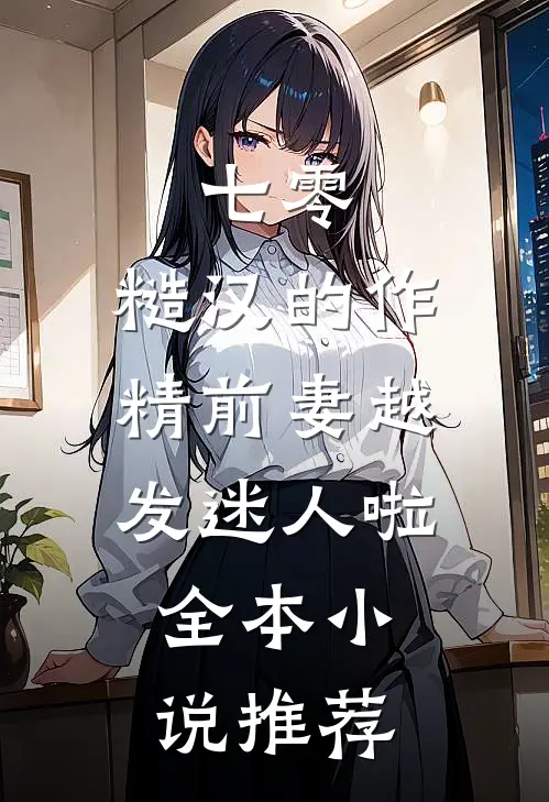 七零：糙汉的作精前妻越发迷人啦全本小说推荐