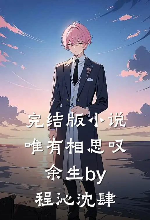 完结版小说唯有相思叹余生by程沁沈肆