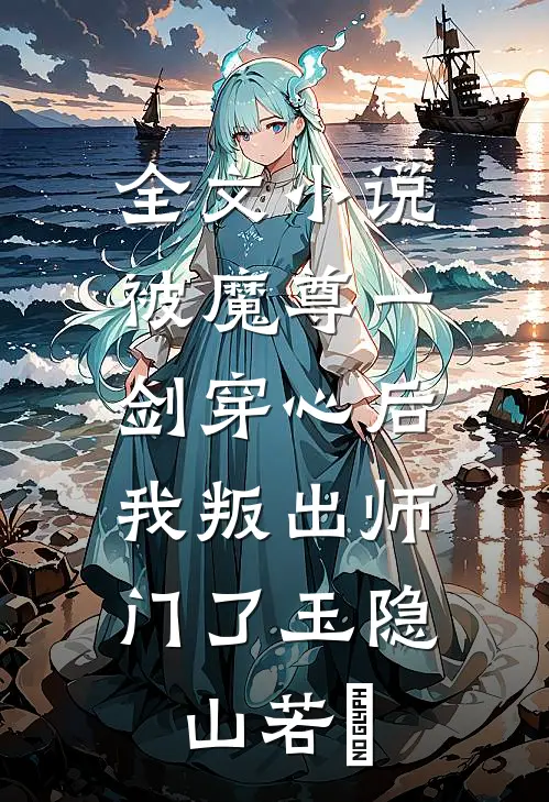 全文小说被魔尊一剑穿心后，我叛出师门了玉隐山若婳