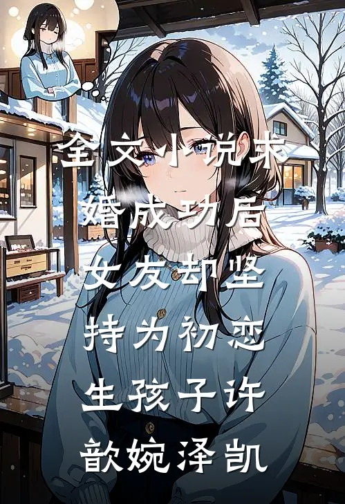 全文小说求婚成功后，女友却坚持为初恋生孩子许歆婉泽凯