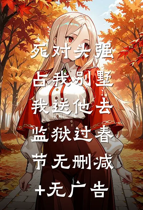 死对头强占我别墅，我送他去监狱过春节无删减+无广告