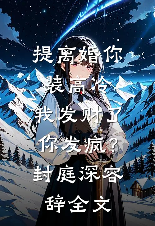 提离婚你装高冷，我发财了你发疯？封庭深容辞全文