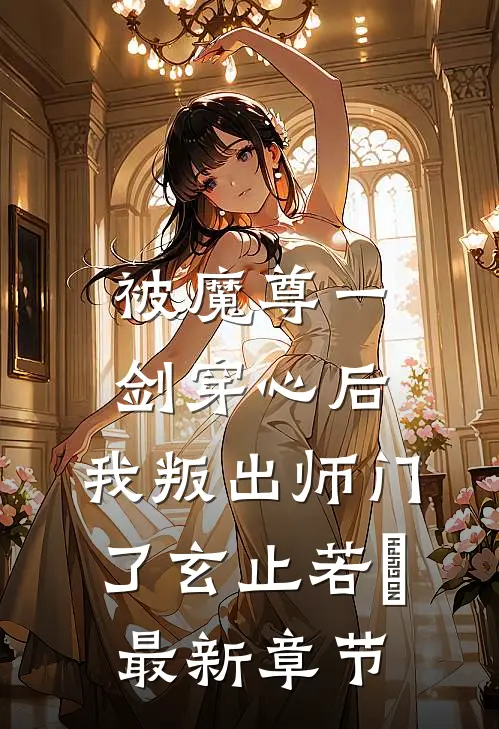 被魔尊一剑穿心后，我叛出师门了玄止若婳最新章节