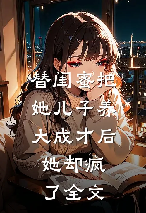 替闺蜜把她儿子养大成才后，她却疯了全文