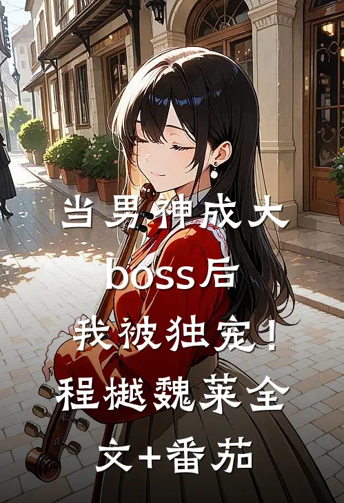 当男神成大boss后，我被独宠！程樾魏莱全文+番茄