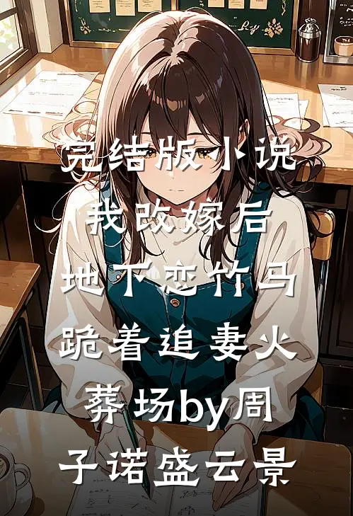 完结版小说我改嫁后，地下恋竹马跪着追妻火葬场by周子诺盛云景
