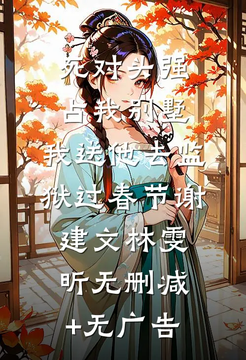 死对头强占我别墅，我送他去监狱过春节谢建文林雯昕无删减+无广告