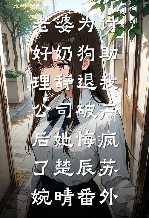 老婆为讨好奶狗助理辞退我，公司破产后她悔疯了楚辰苏婉晴番外