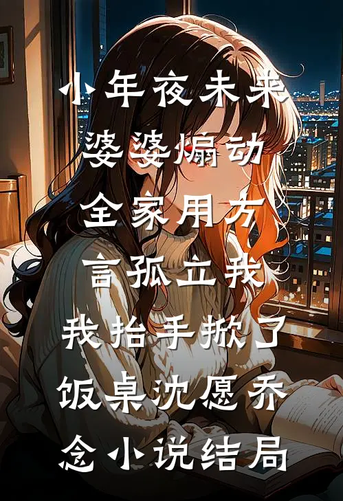 小年夜未来婆婆煽动全家用方言孤立我，我抬手掀了饭桌沈愿乔念小说结局