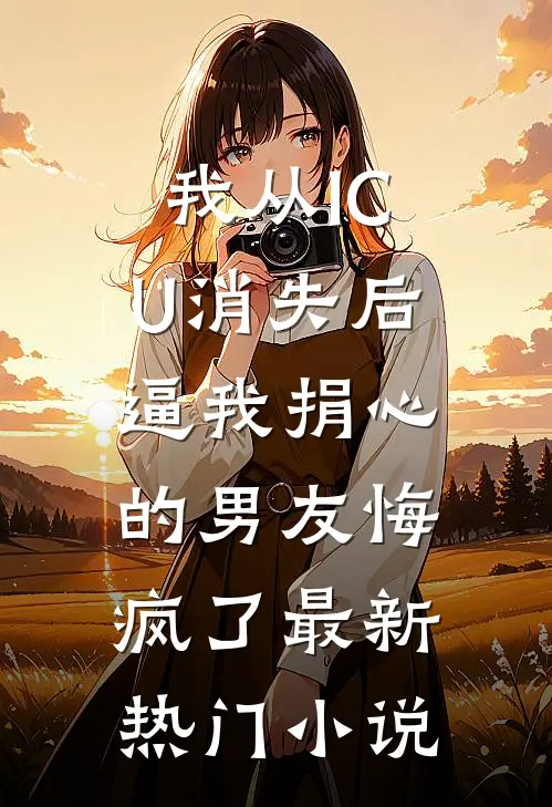 我从ICU消失后，逼我捐心的男友悔疯了最新热门小说