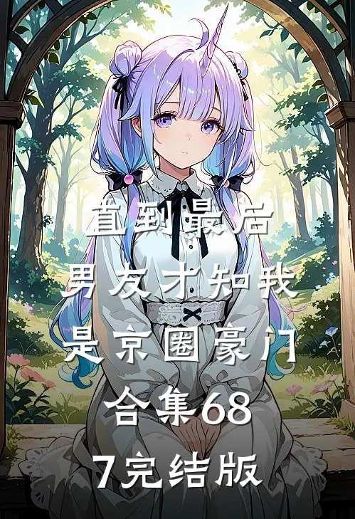 直到最后，男友才知我是京圈豪门合集687完结版