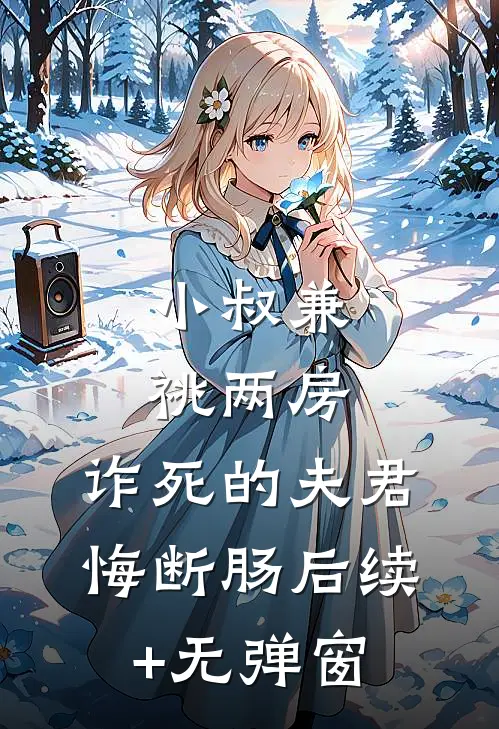 小叔兼祧两房，诈死的夫君悔断肠后续+无弹窗
