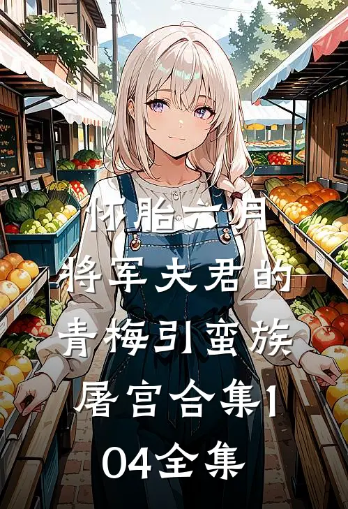 怀胎六月，将军夫君的青梅引蛮族屠宫合集104全集