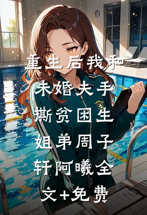 重生后我和未婚夫手撕贫困生姐弟周子轩阿曦全文+免费