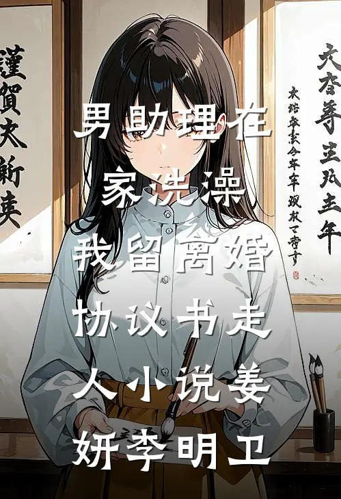 男助理在家洗澡，我留离婚协议书走人小说姜妍李明卫