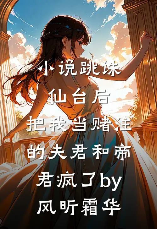 小说跳诛仙台后，把我当赌注的夫君和帝君疯了by风昕霜华