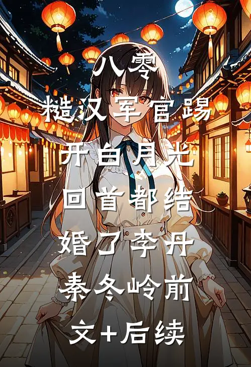 八零：糙汉军官踢开白月光回首都结婚了李丹秦冬岭前文+后续