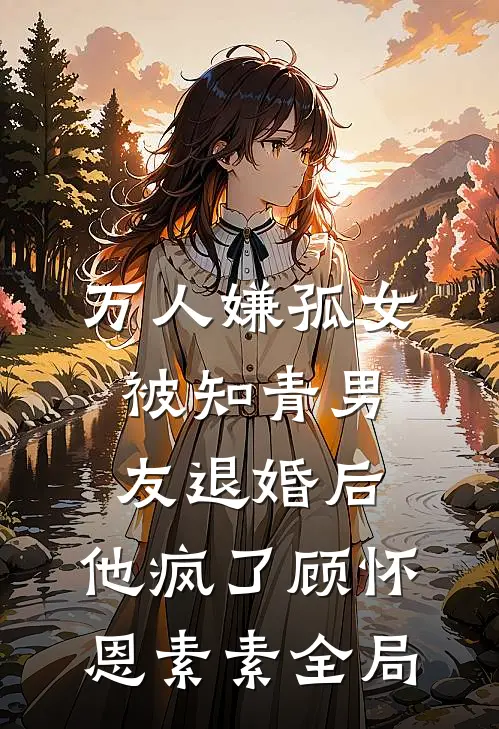 万人嫌孤女被知青男友退婚后，他疯了顾怀恩素素全局