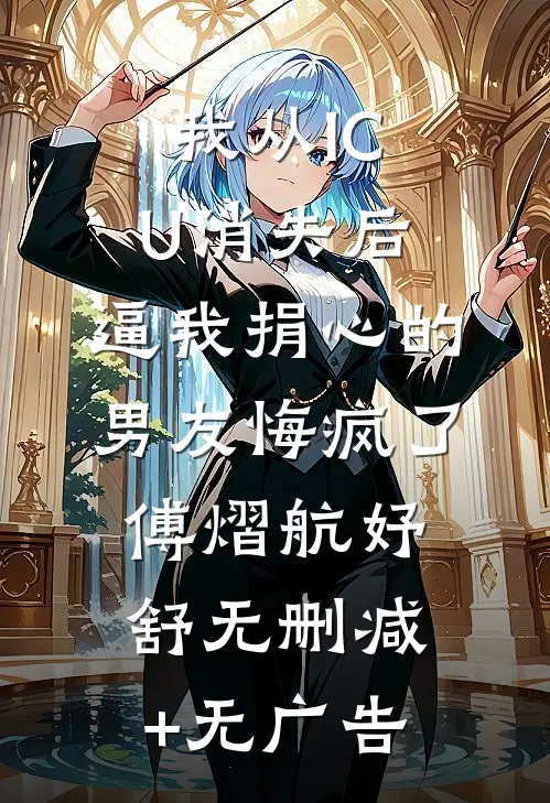 我从ICU消失后，逼我捐心的男友悔疯了傅熠航妤舒无删减+无广告