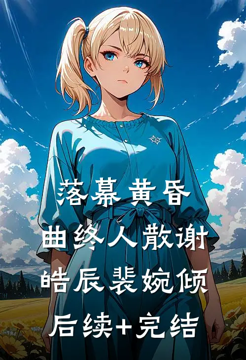 落幕黄昏，曲终人散谢皓辰裴婉倾后续+完结