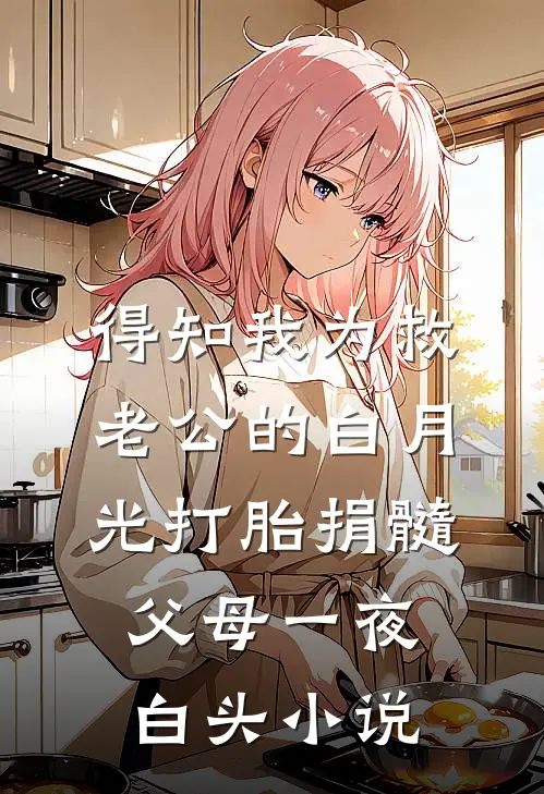 得知我为救老公的白月光打胎捐髓，父母一夜白头小说