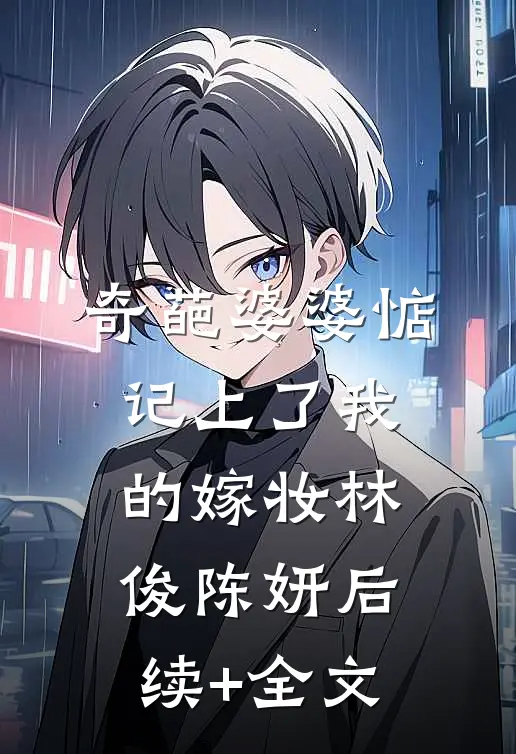 奇葩婆婆惦记上了我的嫁妆林俊陈妍后续+全文