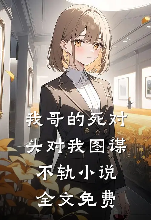 我哥的死对头对我图谋不轨小说全文免费